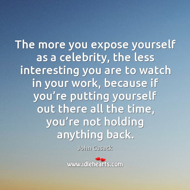 The more you expose yourself as a celebrity, the less interesting you are to watch in your work. John Cusack Picture Quote