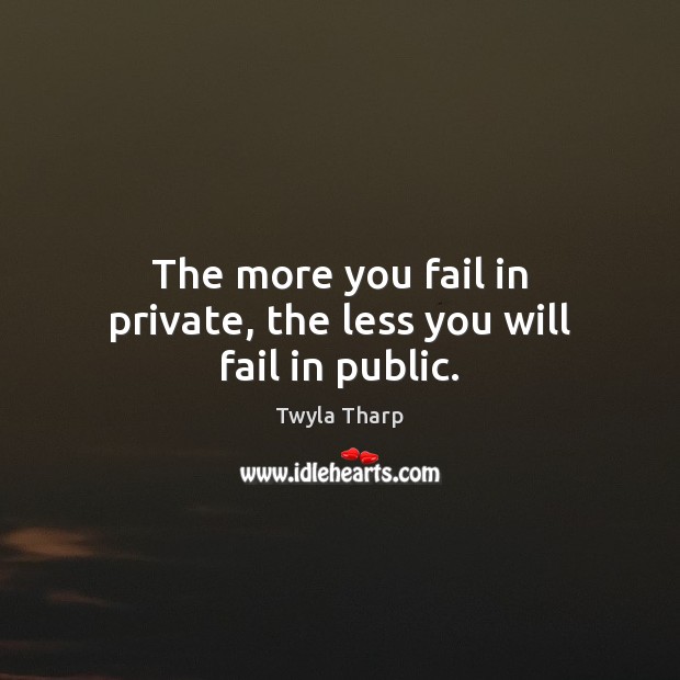 The more you fail in private, the less you will fail in public. Twyla Tharp Picture Quote