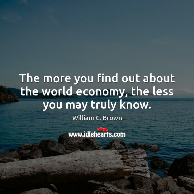 The more you find out about the world economy, the less you may truly know. William C. Brown Picture Quote