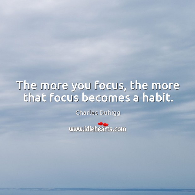 The more you focus, the more that focus becomes a habit. Charles Duhigg Picture Quote