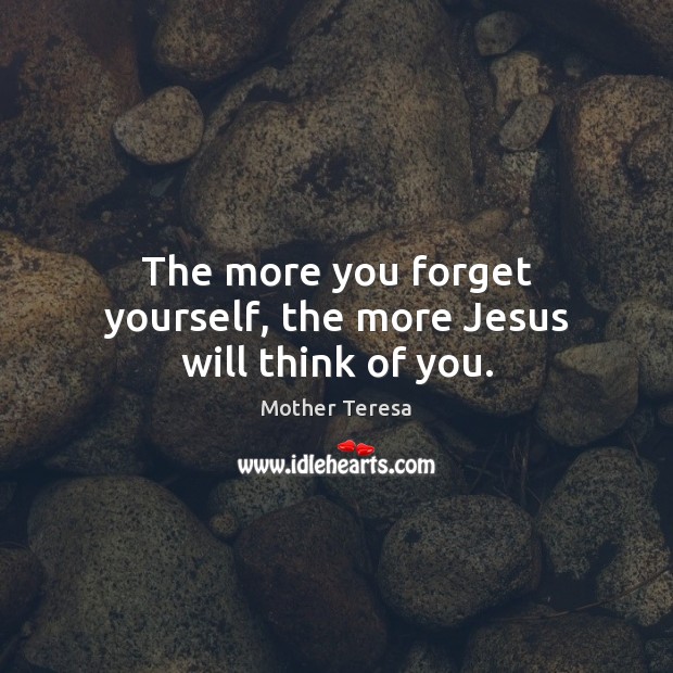 The more you forget yourself, the more Jesus will think of you. Mother Teresa Picture Quote