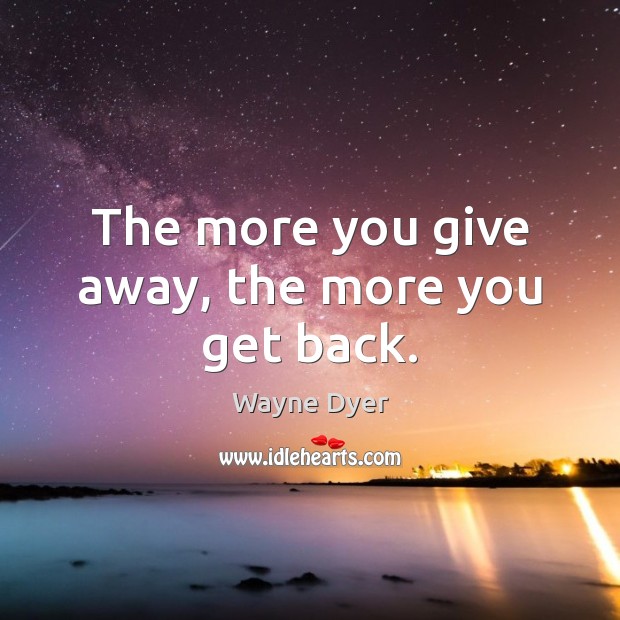 The more you give away, the more you get back. Wayne Dyer Picture Quote