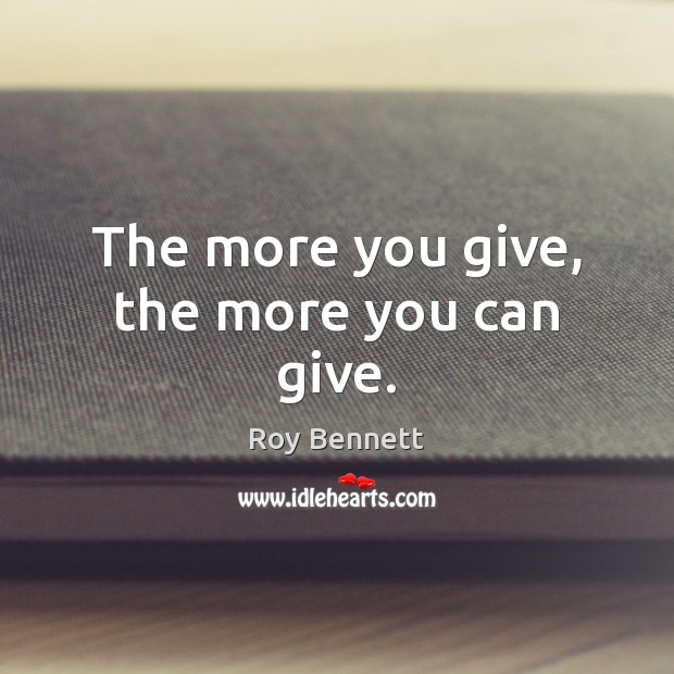 The more you give, the more you can give. Roy Bennett Picture Quote