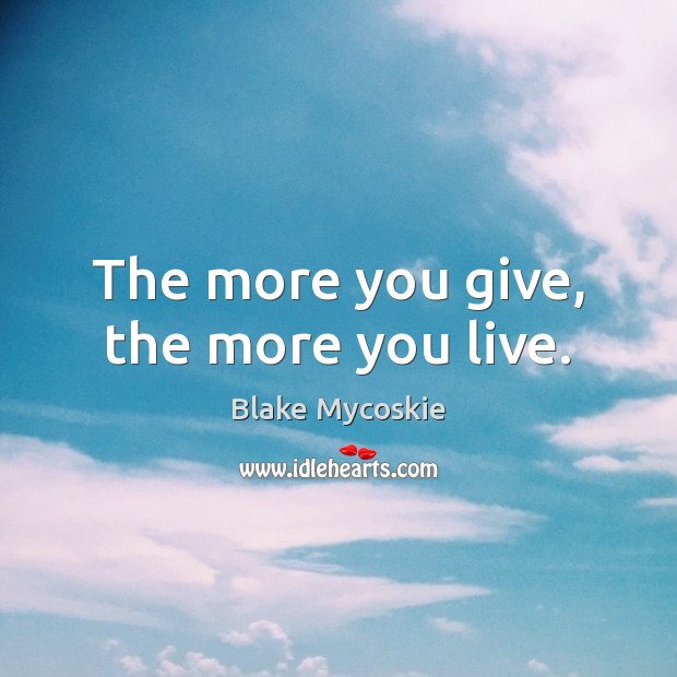 The more you give, the more you live. Blake Mycoskie Picture Quote