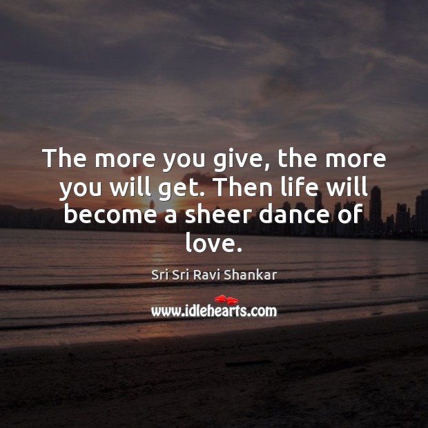 The more you give, the more you will get. Then life will become a sheer dance of love. Sri Sri Ravi Shankar Picture Quote