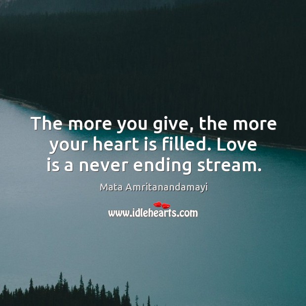 The more you give, the more your heart is filled. Love is a never ending stream. Mata Amritanandamayi Picture Quote