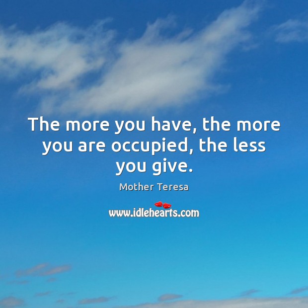 The more you have, the more you are occupied, the less you give. Mother Teresa Picture Quote