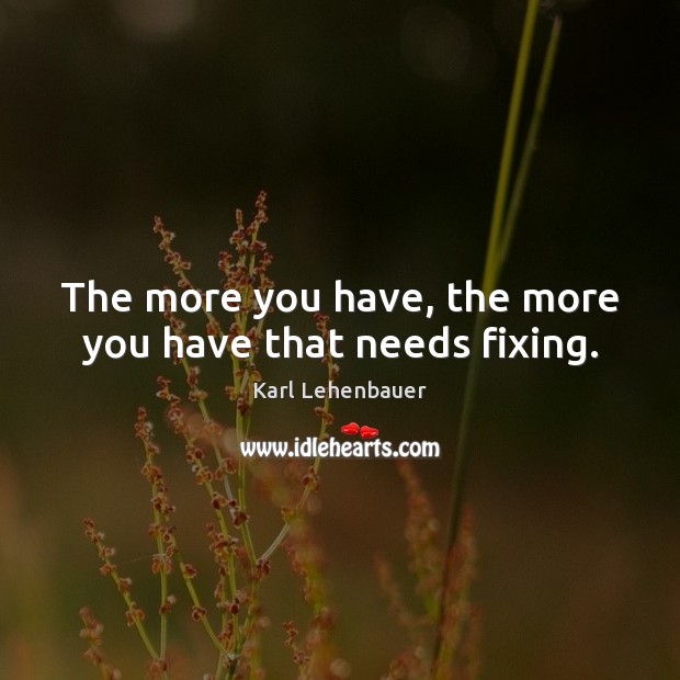 The more you have, the more you have that needs fixing. Karl Lehenbauer Picture Quote