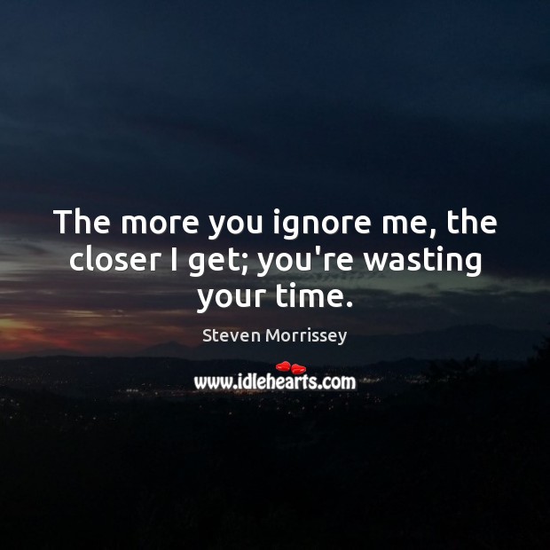 The more you ignore me, the closer I get; you’re wasting your time. Steven Morrissey Picture Quote