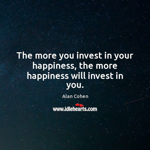The more you invest in your happiness, the more happiness will invest in you. Alan Cohen Picture Quote