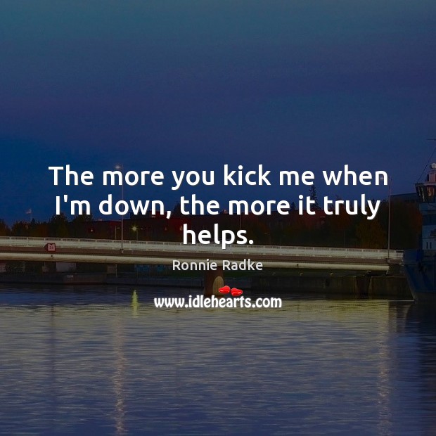 The more you kick me when I’m down, the more it truly helps. Ronnie Radke Picture Quote