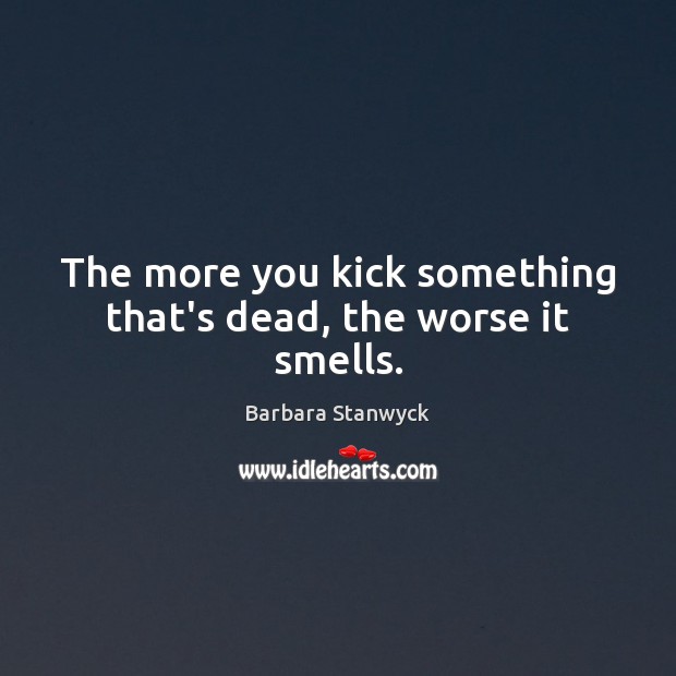 The more you kick something that’s dead, the worse it smells. Barbara Stanwyck Picture Quote