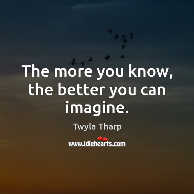 The more you know, the better you can imagine. Twyla Tharp Picture Quote