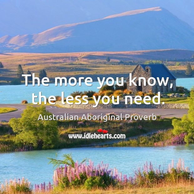 The more you know, the less you need. Australian Aboriginal Proverbs Image