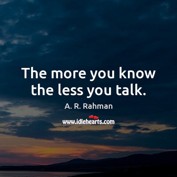 The more you know the less you talk. A. R. Rahman Picture Quote