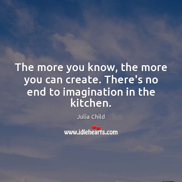 The more you know, the more you can create. There’s no end to imagination in the kitchen. Julia Child Picture Quote
