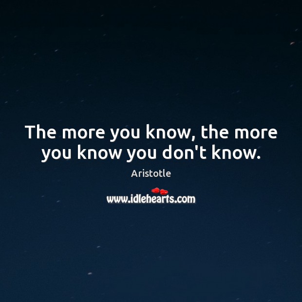 The more you know, the more you know you don’t know. Aristotle Picture Quote