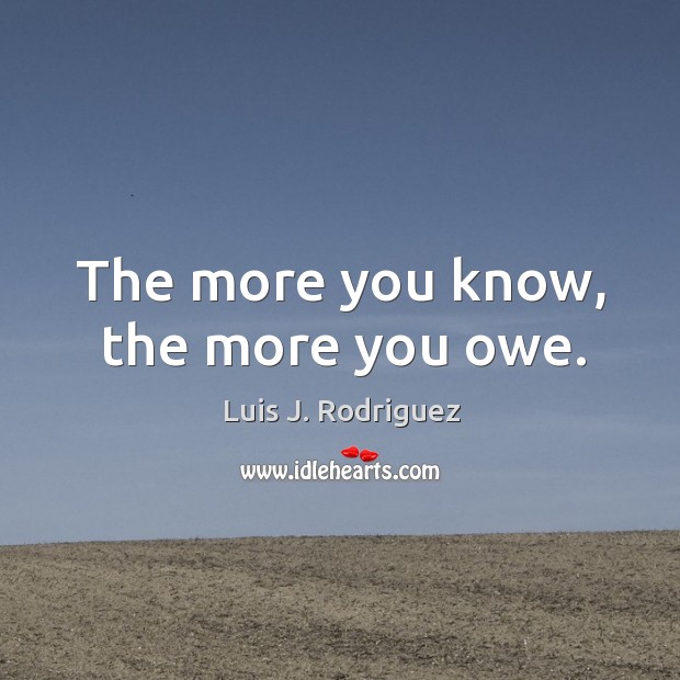 The more you know, the more you owe. Luis J. Rodriguez Picture Quote