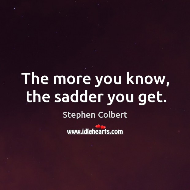 The more you know, the sadder you get. Stephen Colbert Picture Quote