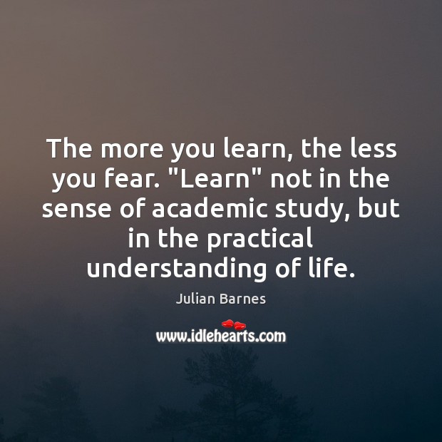 The more you learn, the less you fear. “Learn” not in the Julian Barnes Picture Quote