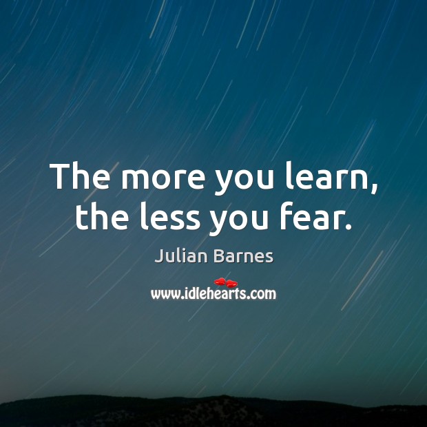 The more you learn, the less you fear. Julian Barnes Picture Quote