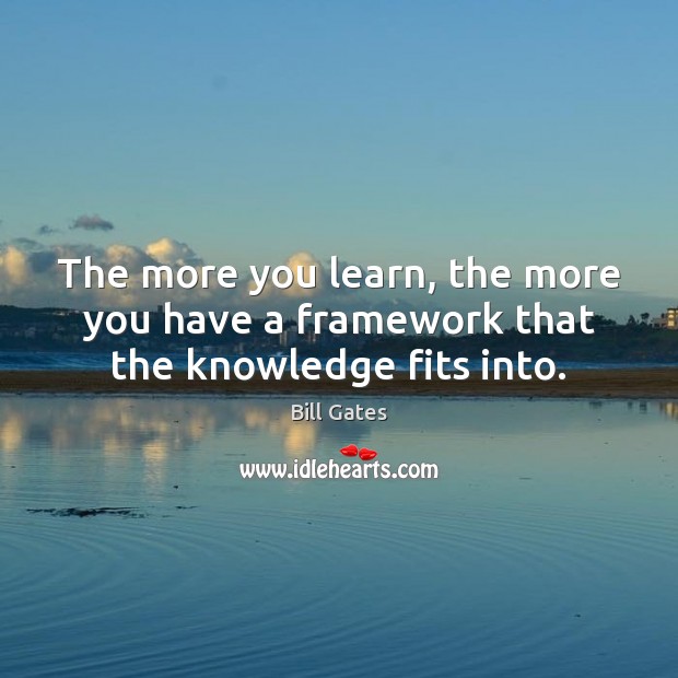The more you learn, the more you have a framework that the knowledge fits into. Bill Gates Picture Quote