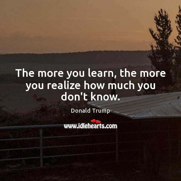 The more you learn, the more you realize how much you don’t know. Donald Trump Picture Quote