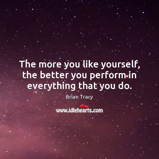 The more you like yourself, the better you perform in everything that you do. Brian Tracy Picture Quote