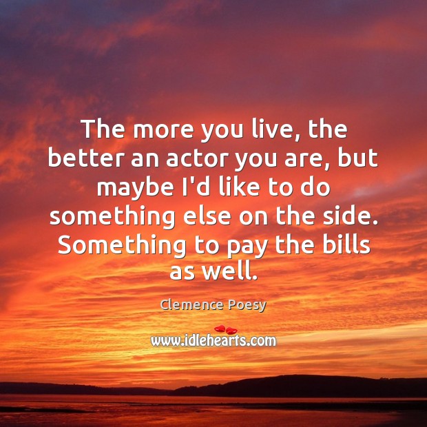 The more you live, the better an actor you are, but maybe 