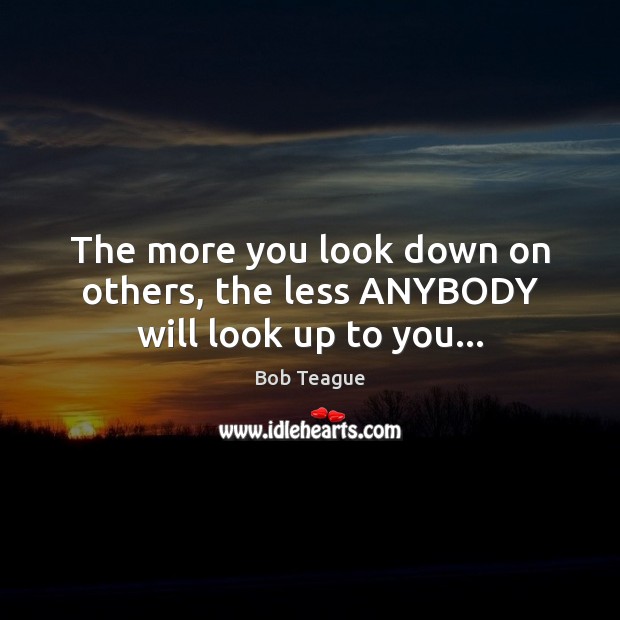 The more you look down on others, the less ANYBODY will look up to you… Image