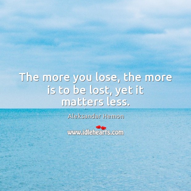 The more you lose, the more is to be lost, yet it matters less. Aleksandar Hemon Picture Quote