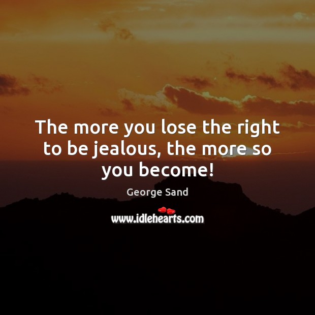 The more you lose the right to be jealous, the more so you become! George Sand Picture Quote