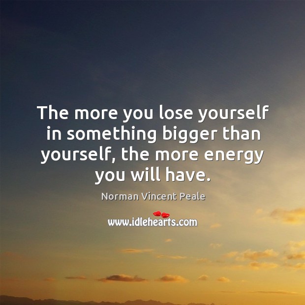 The more you lose yourself in something bigger than yourself, the more energy you will have. Image