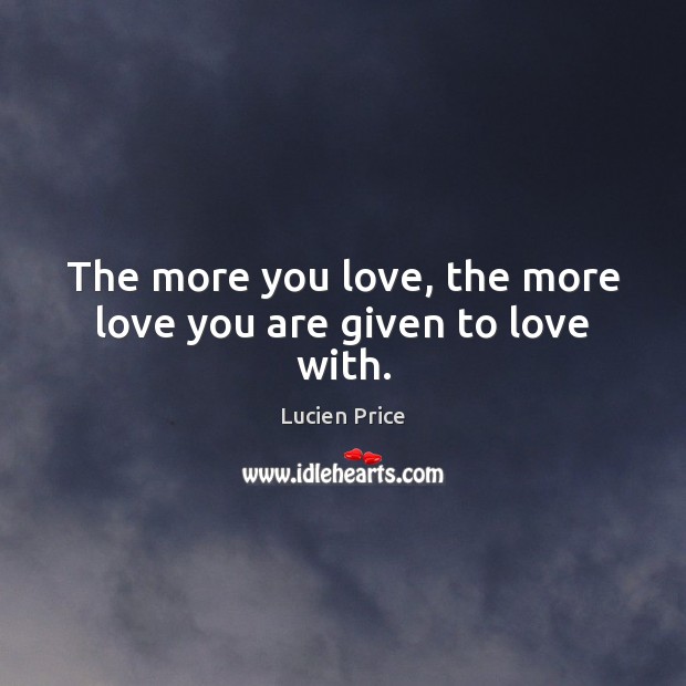 The more you love, the more love you are given to love with. Lucien Price Picture Quote