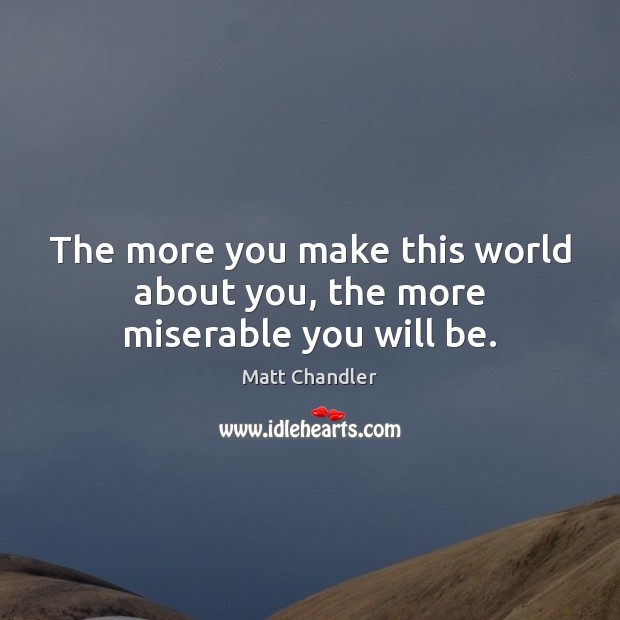 The more you make this world about you, the more miserable you will be. Matt Chandler Picture Quote