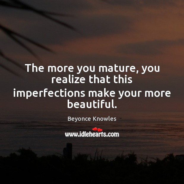 The more you mature, you realize that this imperfections make your more beautiful. Beyonce Knowles Picture Quote