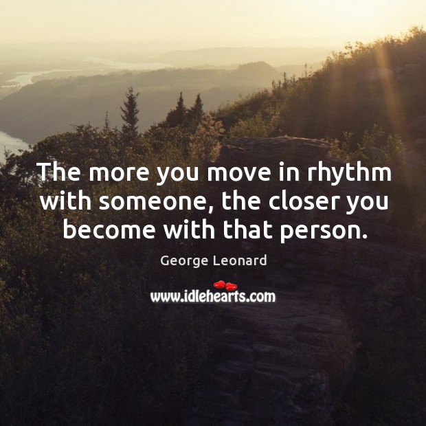 The more you move in rhythm with someone, the closer you become with that person. George Leonard Picture Quote