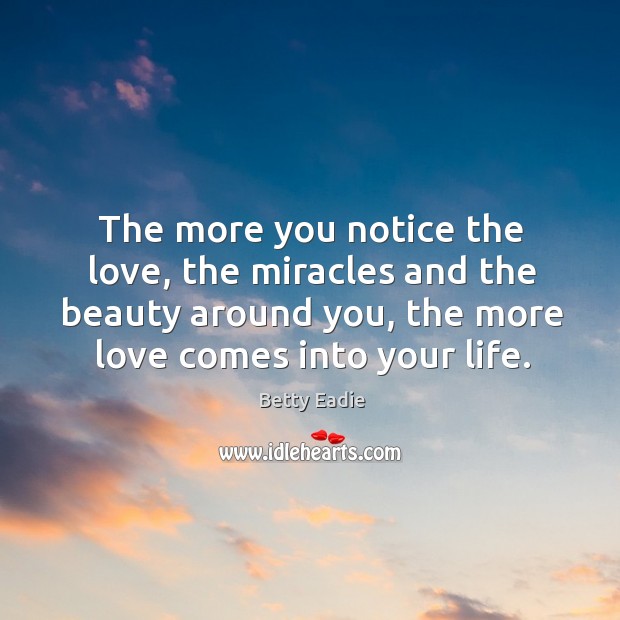 The more you notice the love, the miracles and the beauty around Betty Eadie Picture Quote