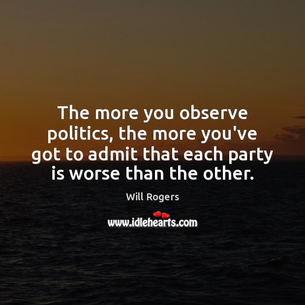 The more you observe politics, the more you’ve got to admit that Will Rogers Picture Quote