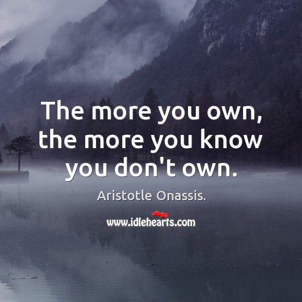 The more you own, the more you know you don’t own. Aristotle Onassis. Picture Quote