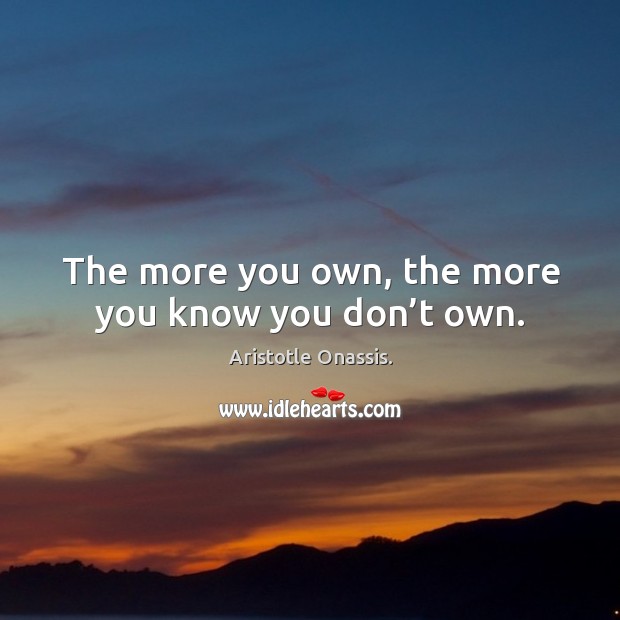 The more you own, the more you know you don’t own. Aristotle Onassis. Picture Quote