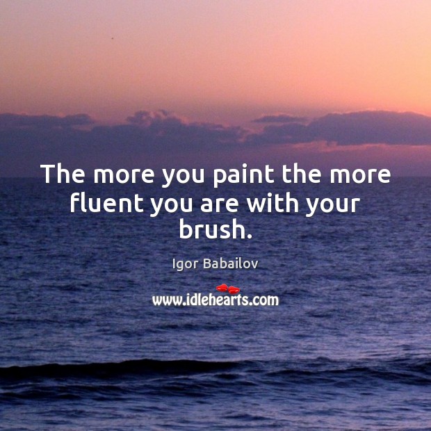The more you paint the more fluent you are with your brush. Igor Babailov Picture Quote