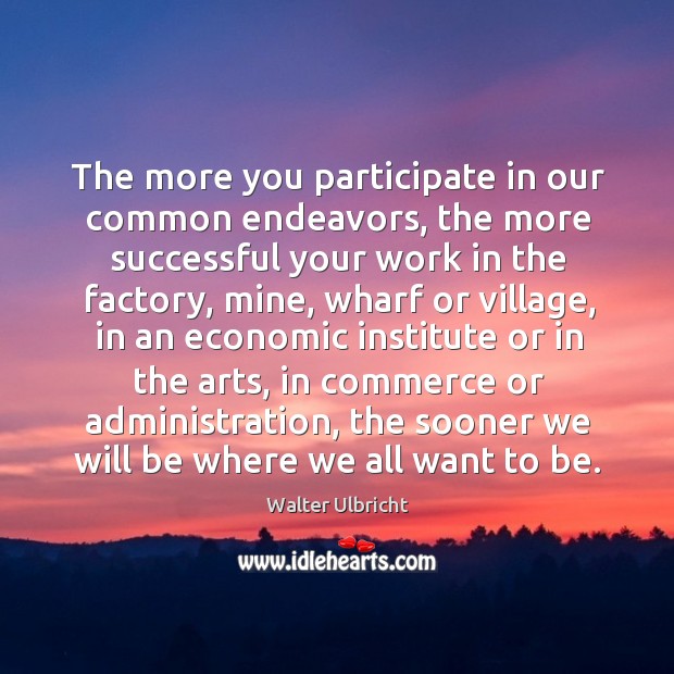 The more you participate in our common endeavors, the more successful your work Walter Ulbricht Picture Quote