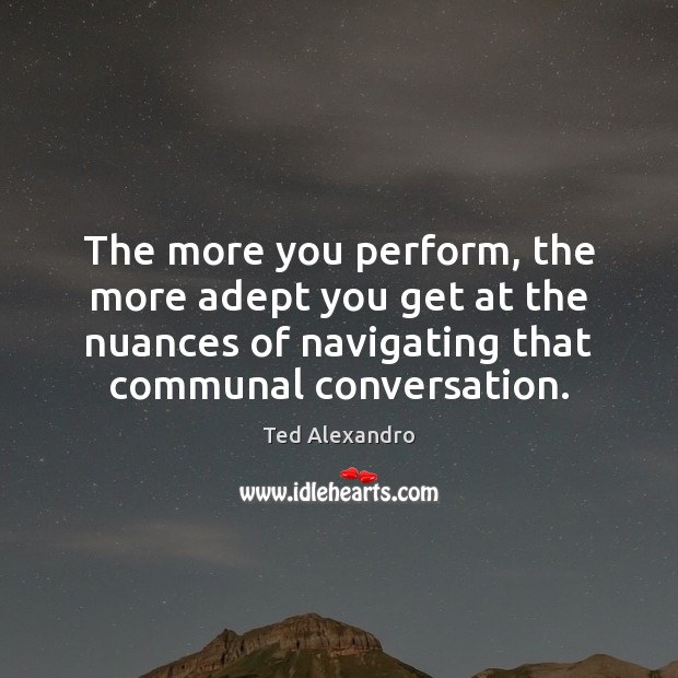 The more you perform, the more adept you get at the nuances Ted Alexandro Picture Quote