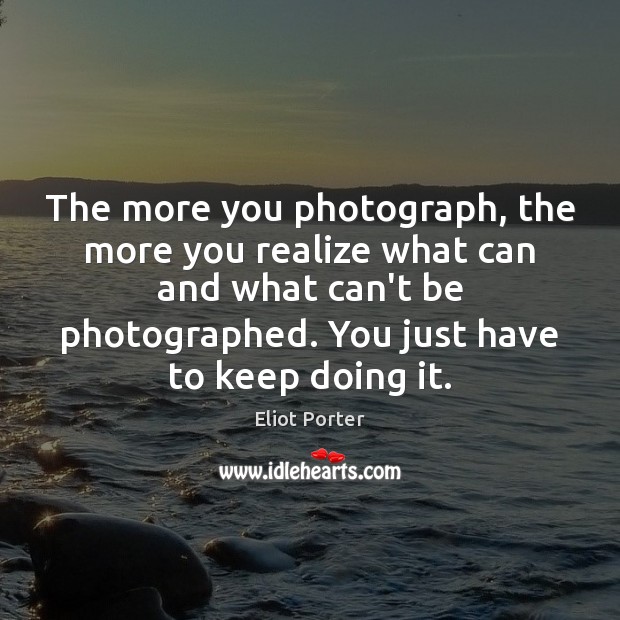 The more you photograph, the more you realize what can and what Eliot Porter Picture Quote