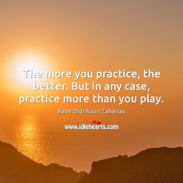 The more you practice, the better. But in any case, practice more than you play. Babe Didrikson Zaharias Picture Quote