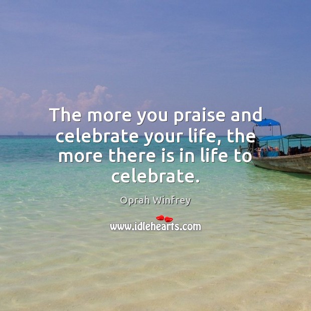 The more you praise and celebrate your life, the more there is in life to celebrate. Image