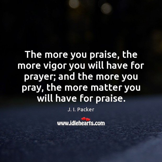 The more you praise, the more vigor you will have for prayer; J. I. Packer Picture Quote