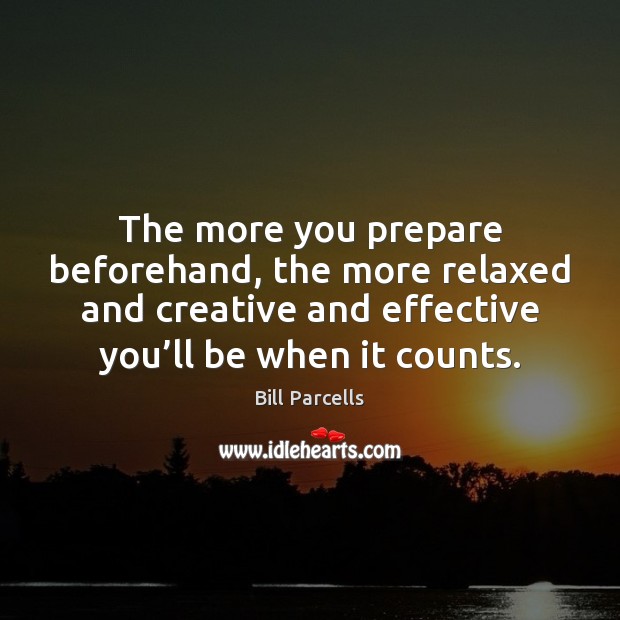 The more you prepare beforehand, the more relaxed and creative and effective 