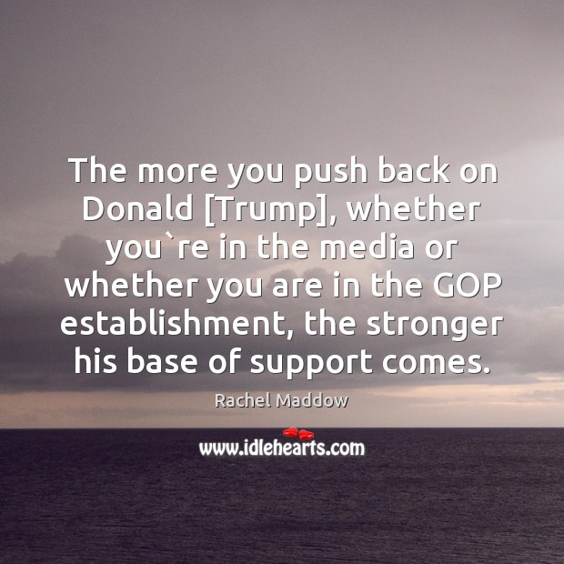 The more you push back on Donald [Trump], whether you`re in Rachel Maddow Picture Quote
